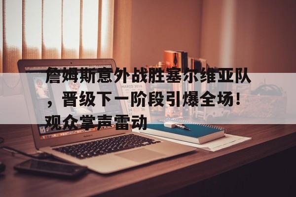 关于詹姆斯意外战胜塞尔维亚队，晋级下一阶段引爆全场！观众掌声雷动的信息-开云APP