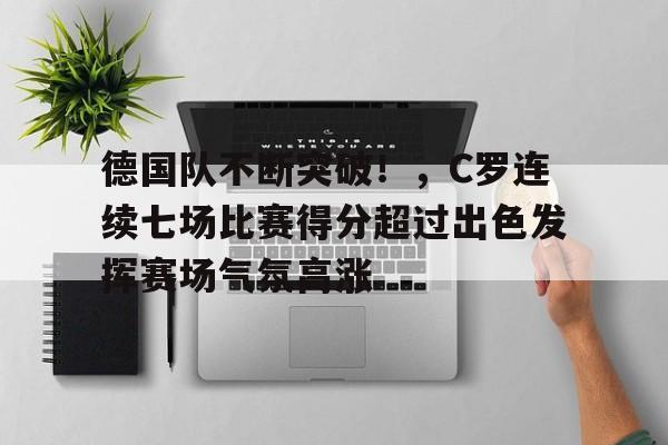 德国队不断突破！，C罗连续七场比赛得分超过出色发挥赛场气氛高涨的简单介绍-开云平台