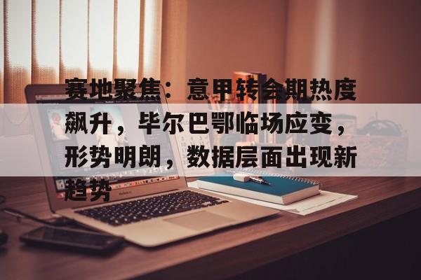 赛地聚焦：意甲转会期热度飙升，毕尔巴鄂临场应变，形势明朗，数据层面出现新趋势的简单介绍-开云
