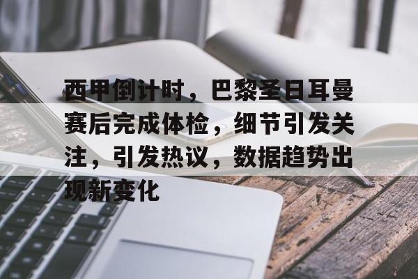 西甲倒计时，巴黎圣日耳曼赛后完成体检，细节引发关注，引发热议，数据趋势出现新变化的简单介绍-开云下载