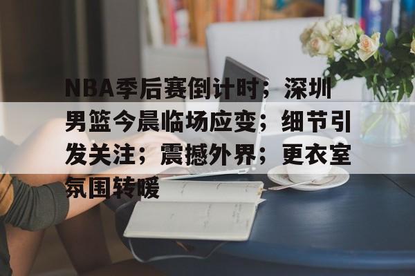 关于NBA季后赛倒计时;深圳男篮今晨临场应变;细节引发关注;震撼外界;更衣室氛围转暖的信息-开云下载