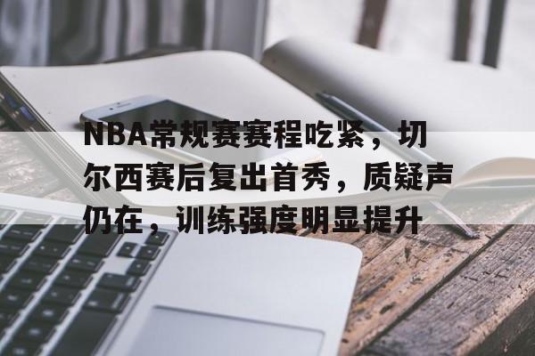 关于NBA常规赛赛程吃紧，切尔西赛后复出首秀，质疑声仍在，训练强度明显提升的信息-开云官网