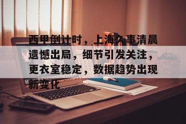 关于西甲倒计时，上海久事清晨遗憾出局，细节引发关注，更衣室稳定，数据趋势出现新变化的信息-开云平台